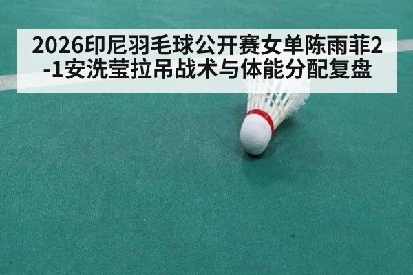 2026印尼羽毛球公开赛女单陈雨菲2-1安洗莹拉吊战术与体能分配复盘