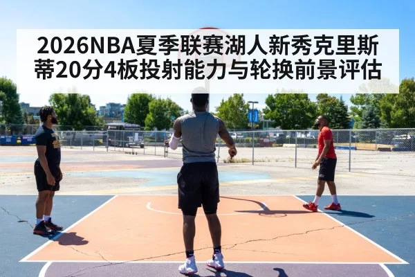 2026NBA夏季联赛湖人新秀克里斯蒂20分4板投射能力与轮换前景评估