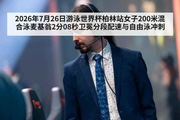 2026年7月26日游泳世界杯柏林站女子200米混合泳麦基翁2分08秒卫冕分段配速与自由泳冲刺