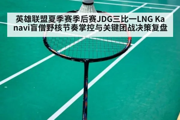 英雄联盟夏季赛季后赛JDG三比一LNG Kanavi盲僧野核节奏掌控与关键团战决策复盘