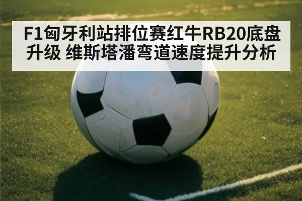 F1匈牙利站排位赛红牛RB20底盘升级 维斯塔潘弯道速度提升分析