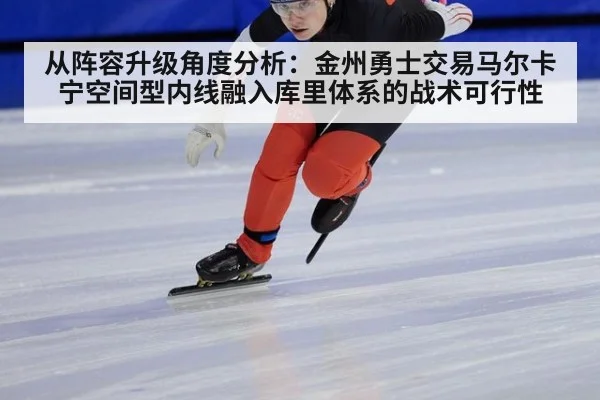 从阵容升级角度分析：金州勇士交易马尔卡宁空间型内线融入库里体系的战术可行性