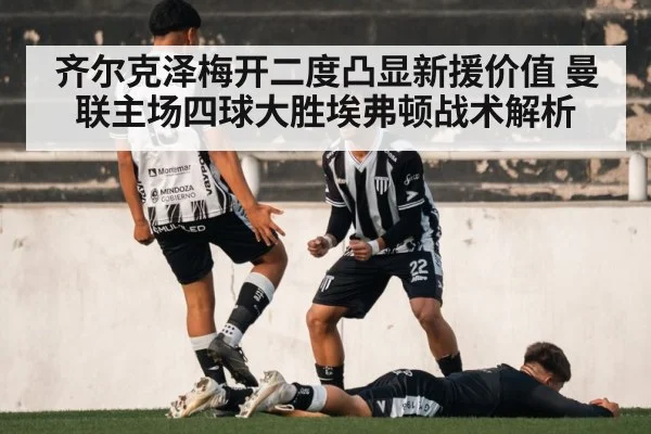 齐尔克泽梅开二度凸显新援价值 曼联主场四球大胜埃弗顿战术解析
